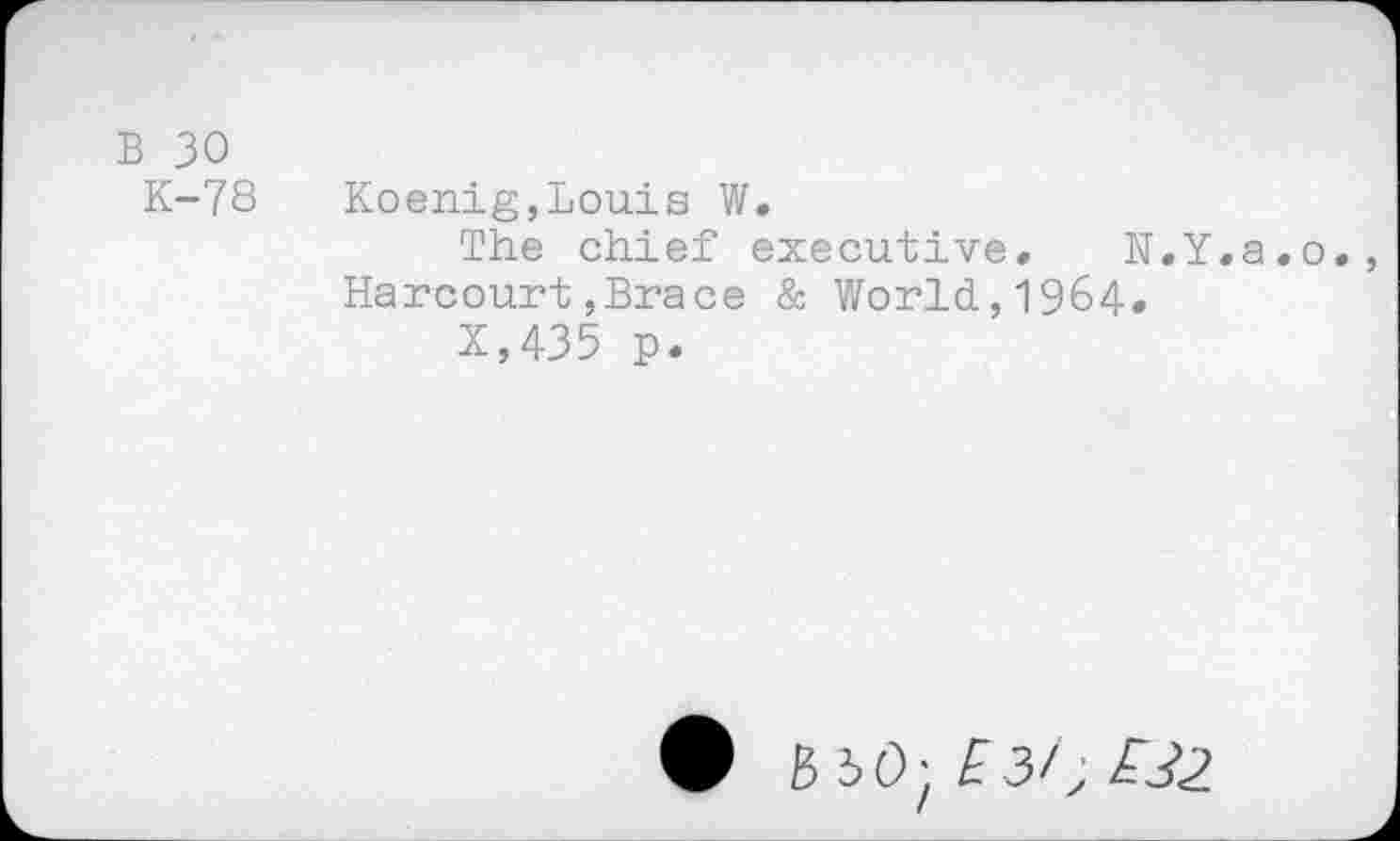 ﻿B 30
K-78
Koenig,Louis W.
The chief executive. N.Y.a.o. Harcourt,Brace & World,1964.
X,435 p.